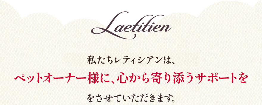 そのために私たちレティシアンは、様々な形でペットオーナー様のサポートをさせていただきます。