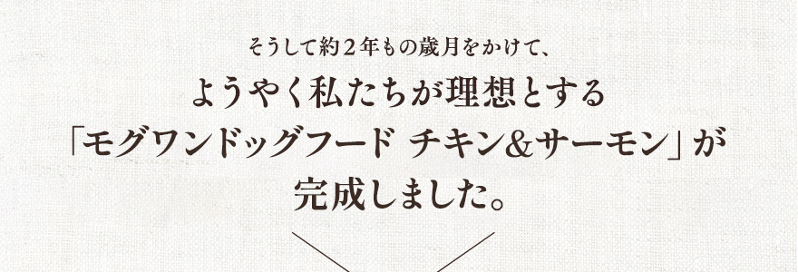 そうして約２年もの歳月をかけて、ようやく私たちが理想とする「モグワン」が完成しました。