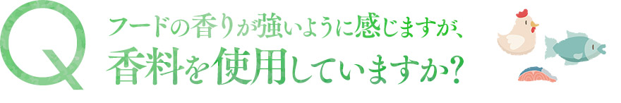 フードの香りが強いように感じますが、香料を使用していますか？
