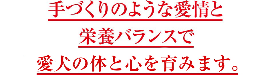 手づくりのような愛情と栄養バランスで愛犬のカラダと心を育みます。