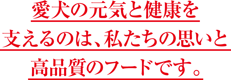 愛犬の元気と長生きを支えるのは、私たちの思いと高品質のフードです。