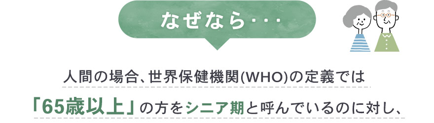 なぜなら人間の場合、WHOの定義で65歳以上をシニア期と呼んでいるのに対し、