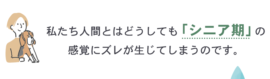 私たち人間とはどうしてもシニア期の感覚にズレが生じてしまうのです。