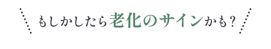 もしかしたら老化のサインかも？