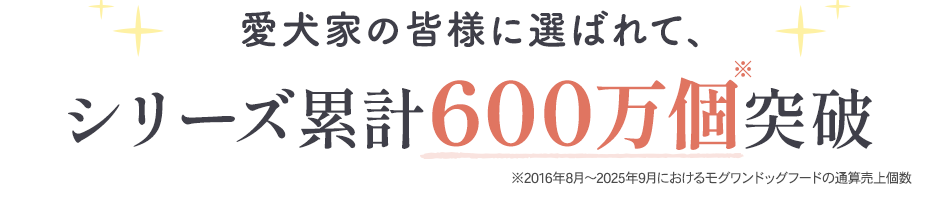 愛犬家の皆様に選ばれて、シリーズ累計600万個突破！