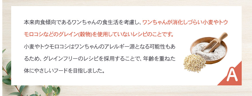 ワンちゃんが消化しづらい小麦やトウモロコシ等の穀物を使用していないレシピのことです。